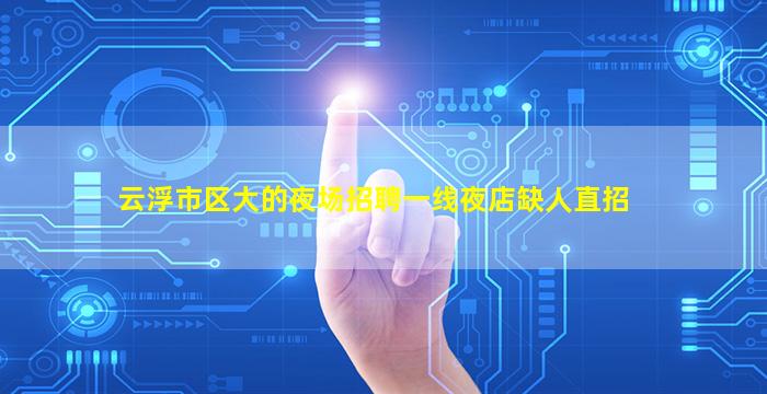 云浮市区大的夜场招聘一线夜店缺人直招